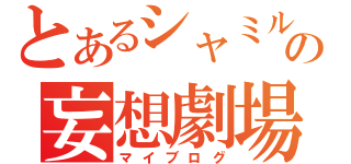 とあるシャミルの妄想劇場（マイブログ）