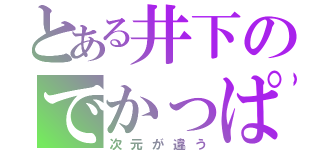 とある井下のでかっぱら（次元が違う）