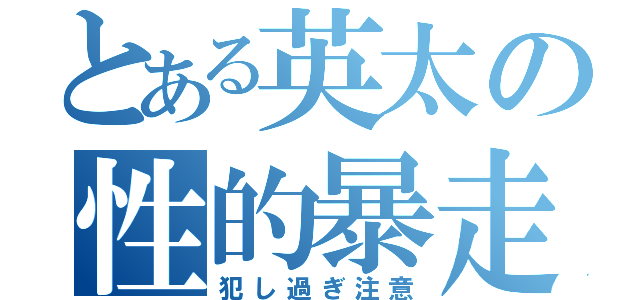 とある英太の性的暴走（犯し過ぎ注意）