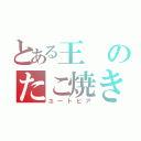 とある王のたこ焼き王国（ユートピア）