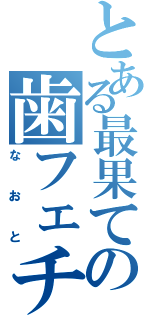 とある最果ての歯フェチ（なおと）