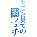 とある最果ての歯フェチ（なおと）