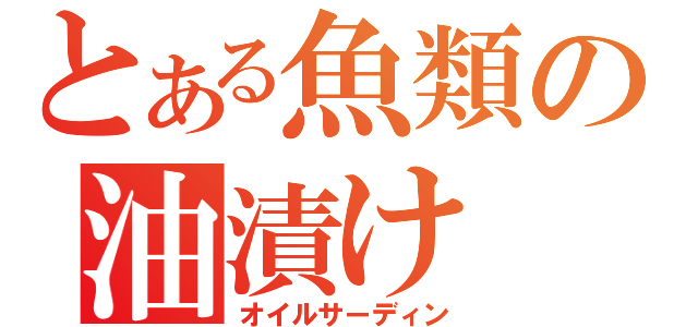 とある魚類の油漬け（オイルサーディン）