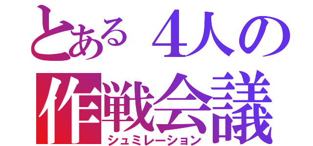 とある４人の作戦会議（シュミレーション）