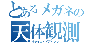 とあるメガネの天体観測（オゥイェ～イアハァ♪）