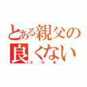 とある親父の良くない本（エロ本）