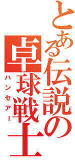 とある伝説の卓球戦士（ハンセアー）