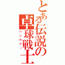 とある伝説の卓球戦士（ハンセアー）