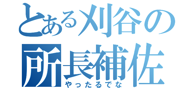 とある刈谷の所長補佐（やったるでな）