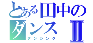 とある田中のダンスⅡ（ダンシング）
