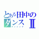 とある田中のダンスⅡ（ダンシング）