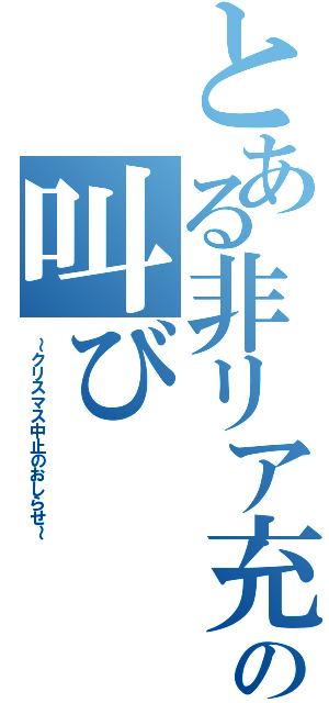 とある非リア充の叫び（～クリスマス中止のおしらせ～）