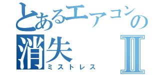 とあるエアコンのリモコンの消失Ⅱ（ミストレス）