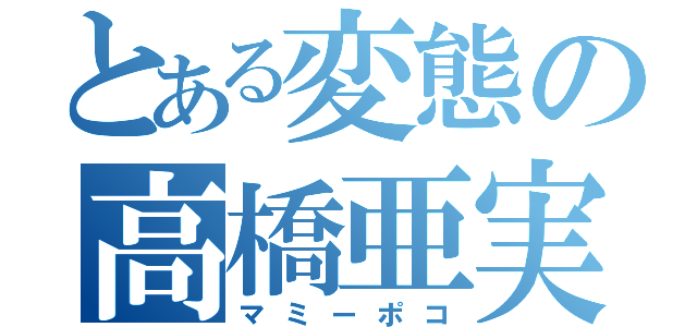 とある変態の高橋亜実（マミーポコ）