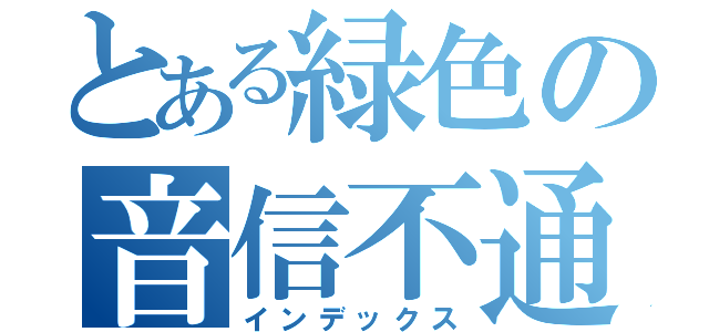 とある緑色の音信不通（インデックス）