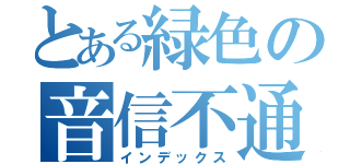 とある緑色の音信不通（インデックス）