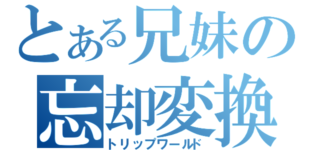 とある兄妹の忘却変換（トリップワールド）