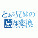 とある兄妹の忘却変換（トリップワールド）