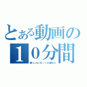 とある動画の１０分間（嫌いじゃないわ！！１０分耐えろ）