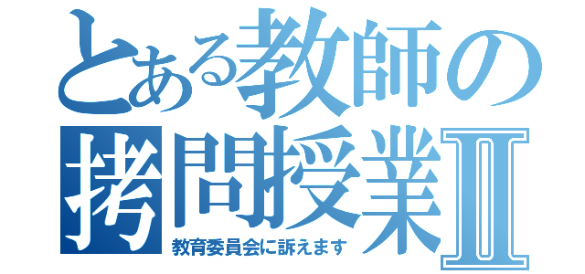 とある教師の拷問授業Ⅱ（教育委員会に訴えます）