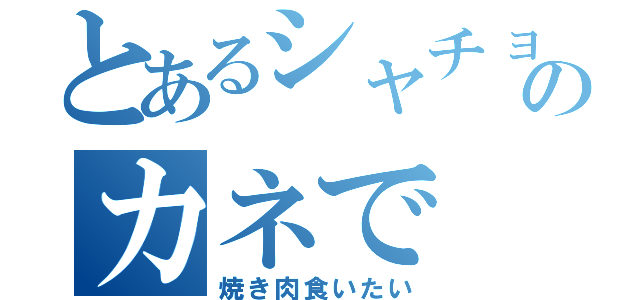 とあるシャチョサンのカネで（焼き肉食いたい）