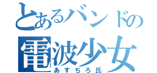 とあるバンドの電波少女（あすちろ氏）