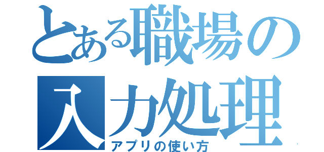 とある職場の入力処理（アプリの使い方）