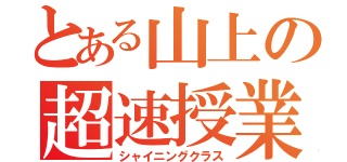 とある山上の超速授業（シャイニングクラス）