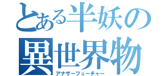 とある半妖の異世界物語（アナザーフューチャー）