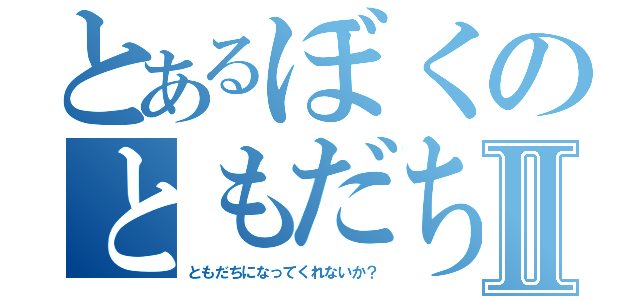 とあるぼくのともだち探しⅡ（ともだちになってくれないか？）