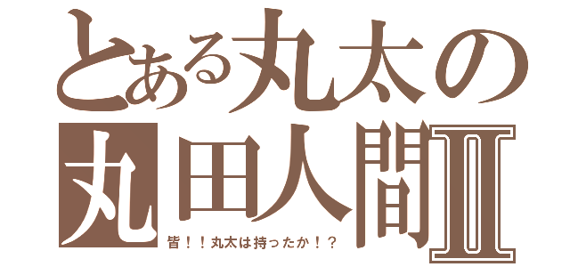 とある丸太の丸田人間Ⅱ（皆！！丸太は持ったか！？）