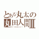 とある丸太の丸田人間Ⅱ（皆！！丸太は持ったか！？）