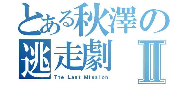 とある秋澤の逃走劇Ⅱ（Ｔｈｅ Ｌａｓｔ Ｍｉｓｓｉｏｎ）