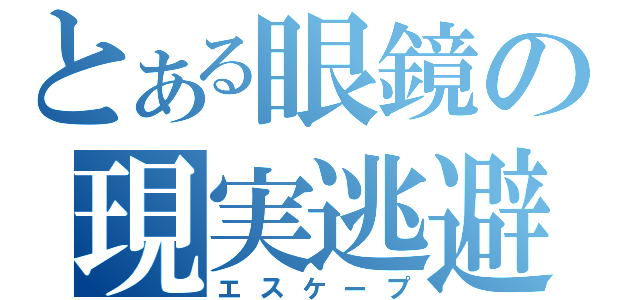 とある眼鏡の現実逃避（エスケープ）