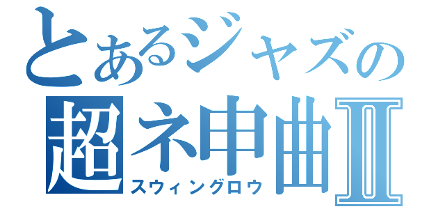 とあるジャズの超ネ申曲Ⅱ（スウィングロウ）