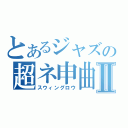 とあるジャズの超ネ申曲Ⅱ（スウィングロウ）