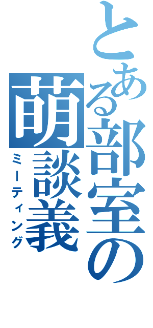 とある部室の萌談義（ミーティング）