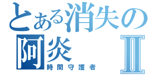 とある消失の阿炎Ⅱ（時間守護者）