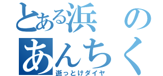 とある浜のあんちくしょう（逝っとけダイヤ）