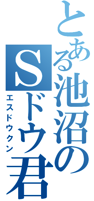 とある池沼のＳドウ君（エスドウクン）