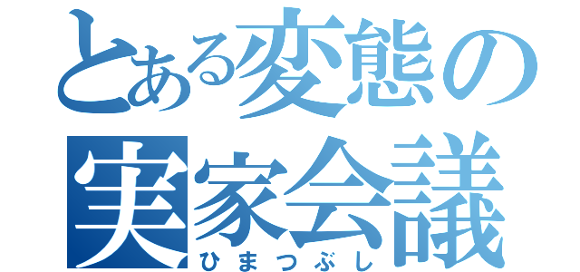 とある変態の実家会議（ひまつぶし）