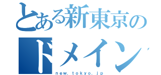 とある新東京のドメイン（ｎｅｗ．ｔｏｋｙｏ．ｊｐ）