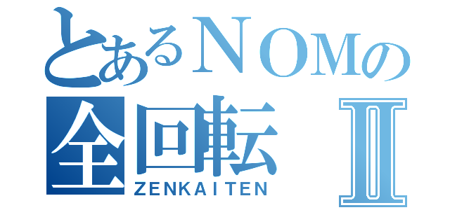 とあるＮＯＭの全回転Ⅱ（ＺＥＮＫＡＩＴＥＮ）