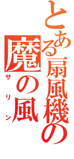 とある扇風機の魔の風（サリン）