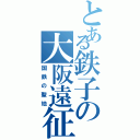 とある鉄子の大阪遠征（国鉄の聖地）