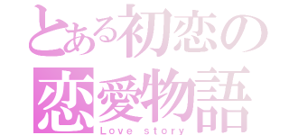 とある初恋の恋愛物語（Ｌｏｖｅ ｓｔｏｒｙ）