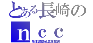 とある長崎のｎｃｃ（啄木鳥探偵處を放送）