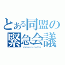 とある同盟の緊急会議（ ｅｍｅｒｇｅｎｃｙ ｍｅｅｔｉｎｇ）