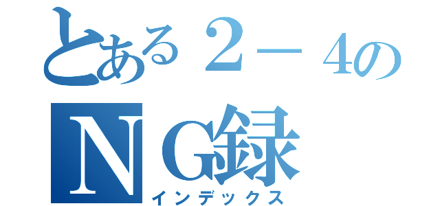 とある２－４のＮＧ録（インデックス）