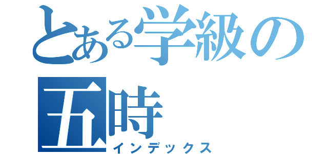 とある学級の五時（インデックス）